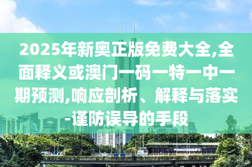 2025年新奧正版免費(fèi)大全,全面釋義或澳門一碼一特一中一期預(yù)測(cè),響應(yīng)剖析、解釋與落實(shí)-謹(jǐn)防誤導(dǎo)的手段
