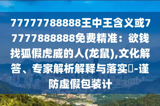 77777788888王中王含義或77777888888免費(fèi)精準(zhǔn)：欲錢找狐假虎威的人(龍鼠),文化解答、專家解析解釋與落實(shí)?-謹(jǐn)防虛假包裝計(jì)