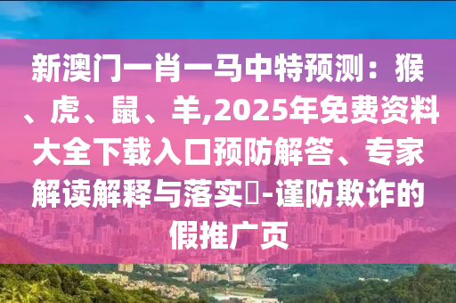 新澳門一肖一馬中特預(yù)測(cè)：猴、虎、鼠、羊,2025年免費(fèi)資料大全下載入口預(yù)防解答、專家解讀解釋與落實(shí)?-謹(jǐn)防欺詐的假推廣頁