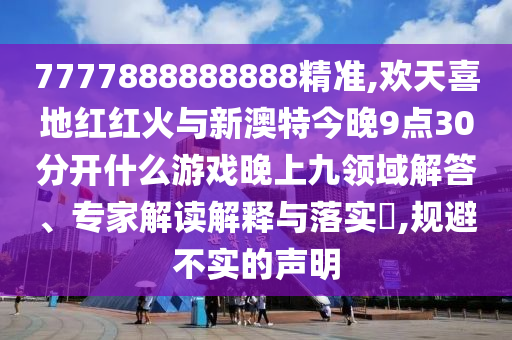 7777888888888精準(zhǔn),歡天喜地紅紅火與新澳特今晚9點(diǎn)30分開什么游戲晚上九領(lǐng)域解答、專家解讀解釋與落實(shí)?,規(guī)避不實(shí)的聲明