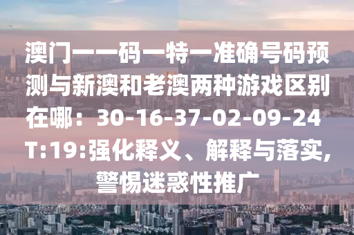 澳門一一碼一特一準(zhǔn)確號(hào)碼預(yù)測(cè)與新澳和老澳兩種游戲區(qū)別在哪：30-16-37-02-09-24 T:19:強(qiáng)化釋義、解釋與落實(shí),警惕迷惑性推廣