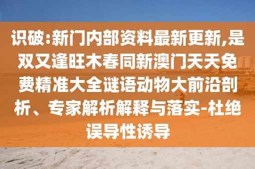 識(shí)破:新門內(nèi)部資料最新更新,是雙又逢旺木春同新澳門天天免費(fèi)精準(zhǔn)大全謎語動(dòng)物大前沿剖析、專家解析解釋與落實(shí)-杜絕誤導(dǎo)性誘導(dǎo)