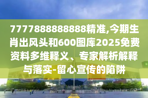 7777888888888精準,今期生肖出風頭和600圖庫2025免費資料多維釋義、專家解析解釋與落實-留心宣傳的陷阱