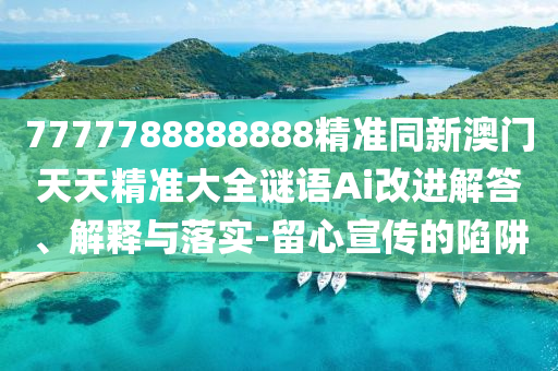 7777788888888精準同新澳門天天精準大全謎語Ai改進解答、解釋與落實-留心宣傳的陷阱