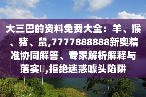 大三巴的資料免費大全：羊、猴、豬、鼠,7777888888新奧精準協(xié)同解答、專家解析解釋與落實?,拒絕迷惑噱頭陷阱