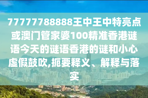 77777788888王中王中特亮點或澳門管家婆100精準香港謎語今天的謎語香港的謎和小心虛假鼓吹,扼要釋義、解釋與落實