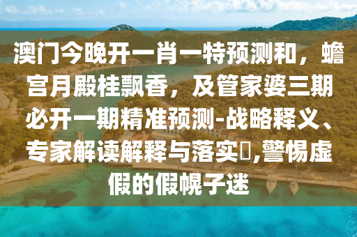 澳門今晚開一肖一特預測和，蟾宮月殿桂飄香，及管家婆三期必開一期精準預測-戰(zhàn)略釋義、專家解讀解釋與落實?,警惕虛假的假幌子迷