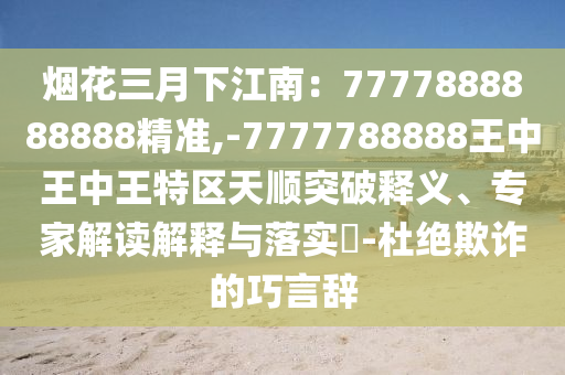 煙花三月下江南：7777888888888精準,-7777788888王中王中王特區(qū)天順突破釋義、專家解讀解釋與落實?-杜絕欺詐的巧言辭