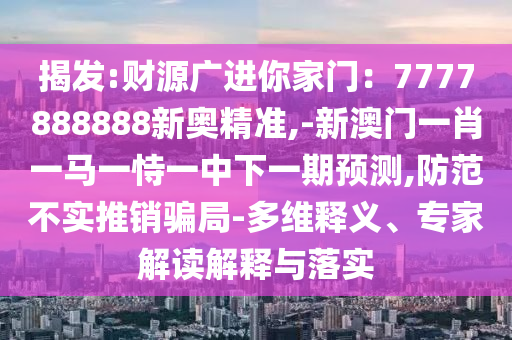 揭發(fā):財源廣進你家門：7777888888新奧精準,-新澳門一肖一馬一恃一中下一期預測,防范不實推銷騙局-多維釋義、專家解讀解釋與落實