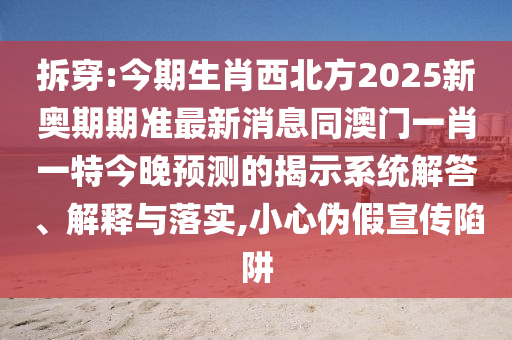 拆穿:今期生肖西北方2025新奧期期準最新消息同澳門一肖一特今晚預測的揭示系統(tǒng)解答、解釋與落實,小心偽假宣傳陷阱