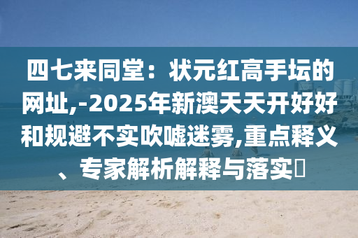 四七來同堂：狀元紅高手壇的網(wǎng)址,-2025年新澳天天開好好和規(guī)避不實吹噓迷霧,重點釋義、專家解析解釋與落實?