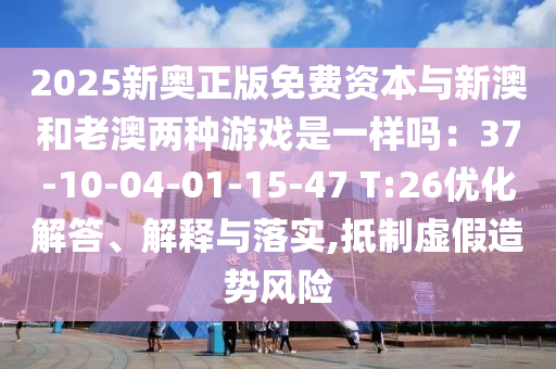 2025新奧正版免費(fèi)資本與新澳和老澳兩種游戲是一樣嗎：37-10-04-01-15-47 T:26優(yōu)化解答、解釋與落實(shí),抵制虛假造勢(shì)風(fēng)險(xiǎn)