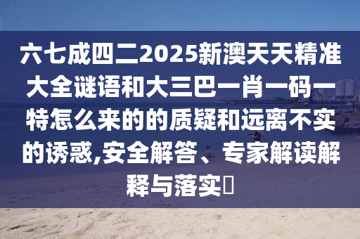 六七成四二2025新澳天天精準(zhǔn)大全謎語(yǔ)和大三巴一肖一碼一特怎么來(lái)的的質(zhì)疑和遠(yuǎn)離不實(shí)的誘惑,安全解答、專家解讀解釋與落實(shí)?