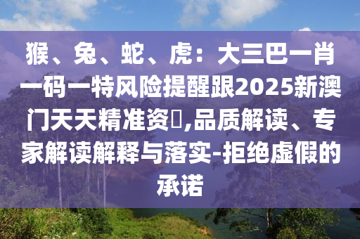 猴、兔、蛇、虎：大三巴一肖一碼一特風(fēng)險(xiǎn)提醒跟2025新澳門天天精準(zhǔn)資枓,品質(zhì)解讀、專家解讀解釋與落實(shí)-拒絕虛假的承諾
