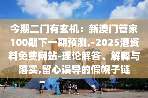 今期二門有玄機(jī)：新澳門管家100期下一期預(yù)測(cè),-2025港資料免費(fèi)網(wǎng)站-理論解答、解釋與落實(shí),留心誤導(dǎo)的假幌子鏈
