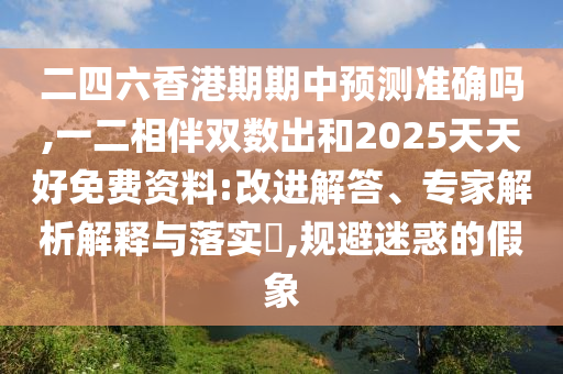二四六香港期期中預(yù)測(cè)準(zhǔn)確嗎,一二相伴雙數(shù)出和2025天天好免費(fèi)資料:改進(jìn)解答、專家解析解釋與落實(shí)?,規(guī)避迷惑的假象