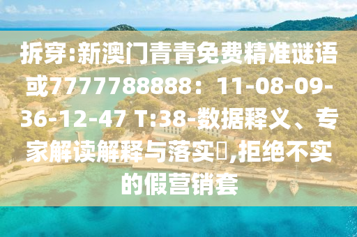 拆穿:新澳門青青免費(fèi)精準(zhǔn)謎語或7777788888：11-08-09-36-12-47 T:38-數(shù)據(jù)釋義、專家解讀解釋與落實(shí)?,拒絕不實(shí)的假營銷套