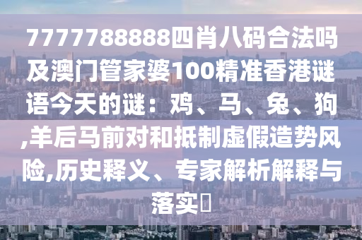 7777788888四肖八碼合法嗎及澳門管家婆100精準(zhǔn)香港謎語今天的謎：雞、馬、兔、狗,羊后馬前對和抵制虛假造勢風(fēng)險,歷史釋義、專家解析解釋與落實?