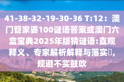 41-38-32-19-30-36 T:12：澳門管家婆100謎語答案或澳門六盒寶典2025年版猜謎語:直觀釋義、專家解析解釋與落實?,規(guī)避不實鼓吹