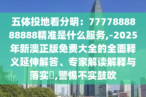 五體投地看分明：7777888888888精準(zhǔn)是什么服務(wù),-2025年新澳正版免費大全的全面釋義延伸解答、專家解讀解釋與落實?,警惕不實鼓吹