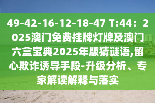 49-42-16-12-18-47 T:44：2025澳門免費掛牌燈牌及澳門六盒寶典2025年版猜謎語,留心欺詐誘導(dǎo)手段-升級分析、專家解讀解釋與落實