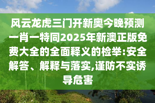 風(fēng)云龍虎三門開新奧今晚預(yù)測一肖一特同2025年新澳正版免費大全的全面釋義的檢舉:安全解答、解釋與落實,謹(jǐn)防不實誘導(dǎo)危害