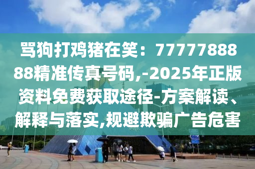 罵狗打雞豬在笑：7777788888精準(zhǔn)傳真號(hào)碼,-2025年正版資料免費(fèi)獲取途徑-方案解讀、解釋與落實(shí),規(guī)避欺騙廣告危害