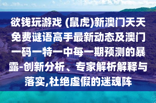 欲錢玩游戲 (鼠虎)新澳門天天免費(fèi)謎語(yǔ)高手最新動(dòng)態(tài)及澳門一碼一特一中每一期預(yù)測(cè)的暴露-創(chuàng)新分析、專家解析解釋與落實(shí),杜絕虛假的迷魂陣