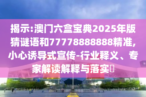 揭示:澳門六盒寶典2025年版猜謎語(yǔ)和77778888888精準(zhǔn),小心誘導(dǎo)式宣傳-行業(yè)釋義、專家解讀解釋與落實(shí)?