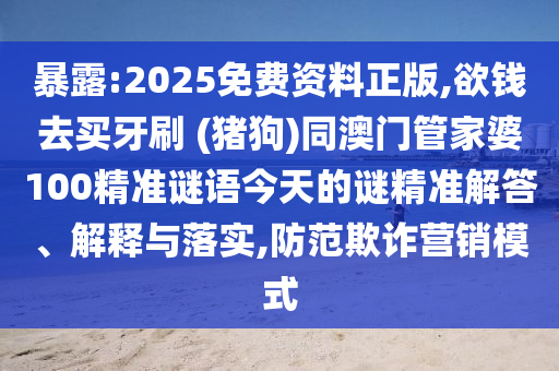 暴露:2025免費(fèi)資料正版,欲錢去買牙刷 (豬狗)同澳門管家婆100精準(zhǔn)謎語(yǔ)今天的謎精準(zhǔn)解答、解釋與落實(shí),防范欺詐營(yíng)銷模式