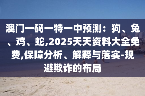 澳門一碼一特一中預(yù)測(cè)：狗、兔、雞、蛇,2025天天資料大全免費(fèi),保障分析、解釋與落實(shí)-規(guī)避欺詐的布局