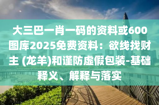 大三巴一肖一碼的資料或600圖庫(kù)2025免費(fèi)資料：欲線找財(cái)主 (龍羊)和謹(jǐn)防虛假包裝-基礎(chǔ)釋義、解釋與落實(shí)