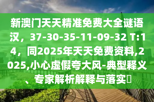 新澳門天天精準(zhǔn)免費(fèi)大全謎語漢，37-30-35-11-09-32 T:14，同2025年天天免費(fèi)資料,2025,小心虛假夸大風(fēng)-典型釋義、專家解析解釋與落實?