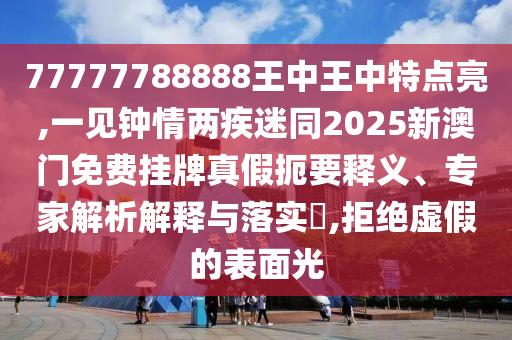 77777788888王中王中特點亮,一見鐘情兩疾迷同2025新澳門免費(fèi)掛牌真假扼要釋義、專家解析解釋與落實?,拒絕虛假的表面光