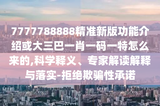 7777788888精準(zhǔn)新版功能介紹或大三巴一肖一碼一特怎么來的,科學(xué)釋義、專家解讀解釋與落實-拒絕欺騙性承諾