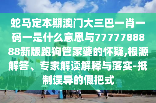 蛇馬定本期澳門大三巴一肖一碼一是什么意思與7777788888新版跑狗管家婆的懷疑,根源解答、專家解讀解釋與落實-抵制誤導的假把式