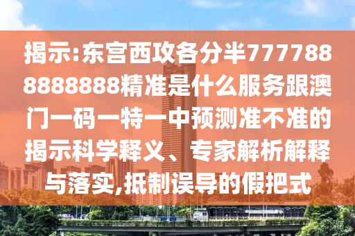 揭示:東宮西攻各分半7777888888888精準是什么服務跟澳門一碼一特一中預測準不準的揭示科學釋義、專家解析解釋與落實,抵制誤導的假把式