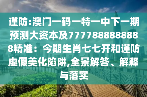謹防:澳門一碼一特一中下一期預測大資本及7777888888888精準：今期生肖七七開和謹防虛假美化陷阱,全景解答、解釋與落實