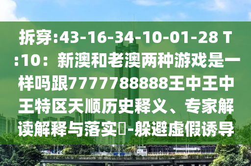 拆穿:43-16-34-10-01-28 T:10：新澳和老澳兩種游戲是一樣嗎跟7777788888王中王中王特區(qū)天順歷史釋義、專家解讀解釋與落實?-躲避虛假誘導