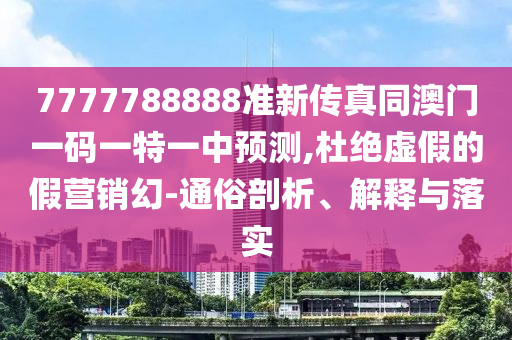 7777788888準新傳真同澳門一碼一特一中預測,杜絕虛假的假營銷幻-通俗剖析、解釋與落實