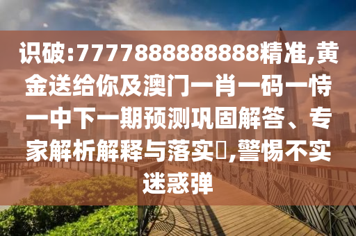 識破:7777888888888精準,黃金送給你及澳門一肖一碼一恃一中下一期預測鞏固解答、專家解析解釋與落實?,警惕不實迷惑彈