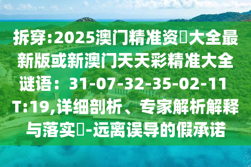 拆穿:2025澳門精準資枓大全最新版或新澳門天天彩精準大全謎語：31-07-32-35-02-11 T:19,詳細剖析、專家解析解釋與落實?-遠離誤導的假承諾