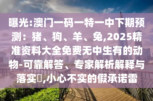 曝光:澳門一碼一特一中下期預測：豬、狗、羊、兔,2025精準資料大全免費無中生有的動物-可靠解答、專家解析解釋與落實?,小心不實的假承諾雷