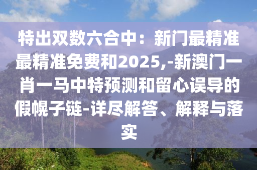 特出雙數(shù)六合中：新門最精準最精準免費和2025,-新澳門一肖一馬中特預測和留心誤導的假幌子鏈-詳盡解答、解釋與落實