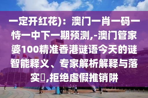 一定開紅花)：澳門一肖一碼一恃一中下一期預測,-澳門管家婆100精準香港謎語今天的謎智能釋義、專家解析解釋與落實?,拒絕虛假推銷阱