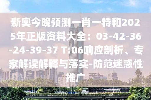 新奧今晚預(yù)測(cè)一肖一特和2025年正版資料大全：03-42-36-24-39-37 T:06響應(yīng)剖析、專家解讀解釋與落實(shí)-防范迷惑性推廣