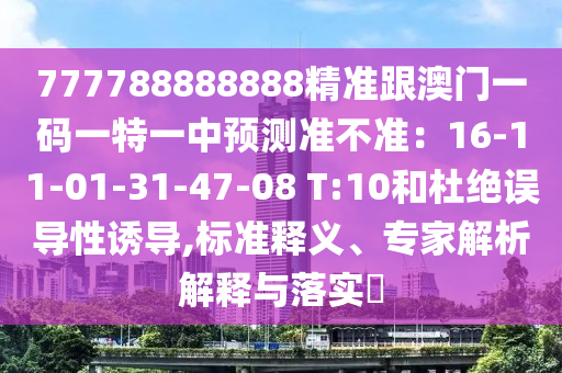 777788888888精準(zhǔn)跟澳門(mén)一碼一特一中預(yù)測(cè)準(zhǔn)不準(zhǔn)：16-11-01-31-47-08 T:10和杜絕誤導(dǎo)性誘導(dǎo),標(biāo)準(zhǔn)釋義、專家解析解釋與落實(shí)?
