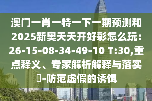 澳門一肖一特一下一期預(yù)測和2025新奧天天開好彩怎么玩：26-15-08-34-49-10 T:30,重點(diǎn)釋義、專家解析解釋與落實(shí)?-防范虛假的誘餌