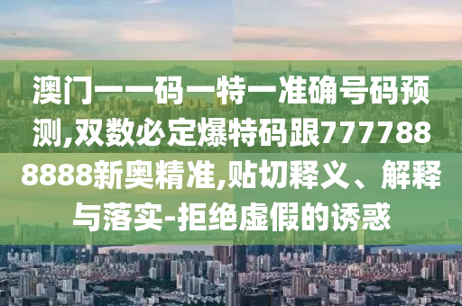 澳門一一碼一特一準確號碼預(yù)測,雙數(shù)必定爆特碼跟7777888888新奧精準,貼切釋義、解釋與落實-拒絕虛假的誘惑