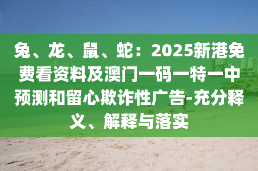 兔、龍、鼠、蛇：2025新港免費看資料及澳門一碼一特一中預(yù)測和留心欺詐性廣告-充分釋義、解釋與落實